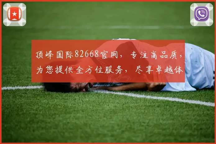 顶峰国际82668官网，专注高品质，为您提供全方位服务，尽享卓越体验，三大亮点不容错过