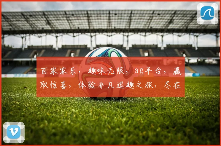 百家家乐，趣味无限，ag平台，赢取惊喜，体验非凡逗趣之旅，尽在其中