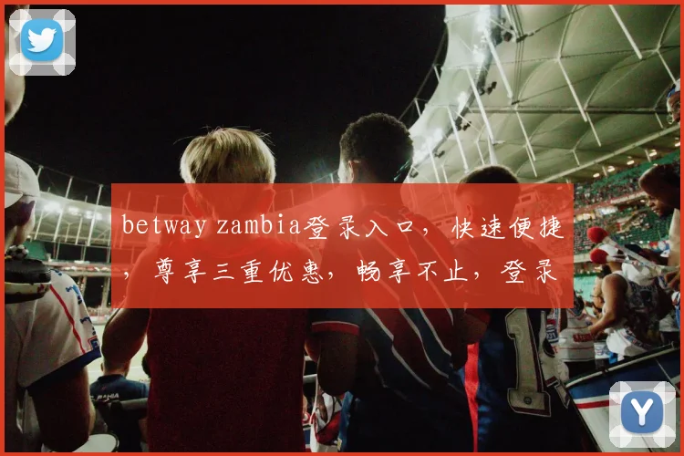 betway zambia登录入口，快速便捷，尊享三重优惠，畅享不止，登录体验升级