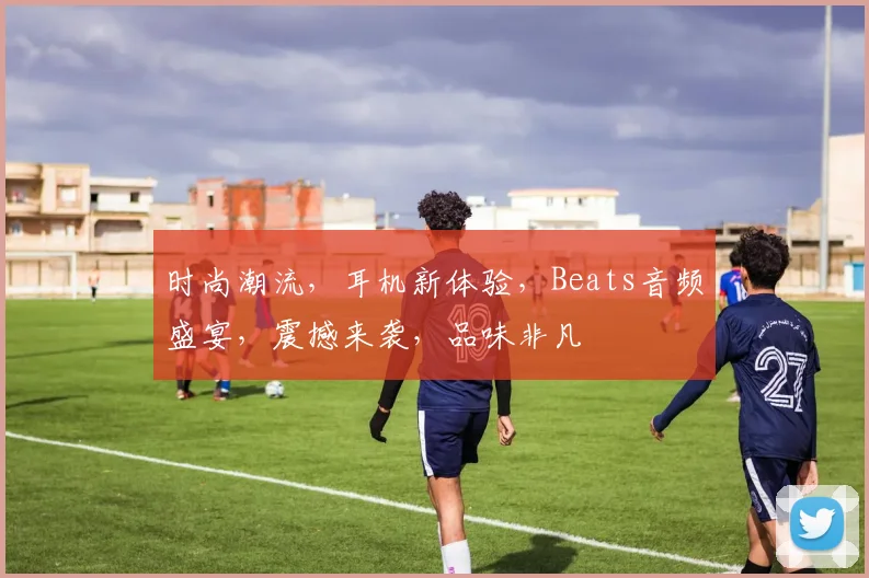 时尚潮流，耳机新体验，Beats音频盛宴，震撼来袭，品味非凡