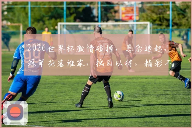 2026世界杯激情碰撞，悬念迭起，冠军花落谁家，拭目以待，精彩不容错过