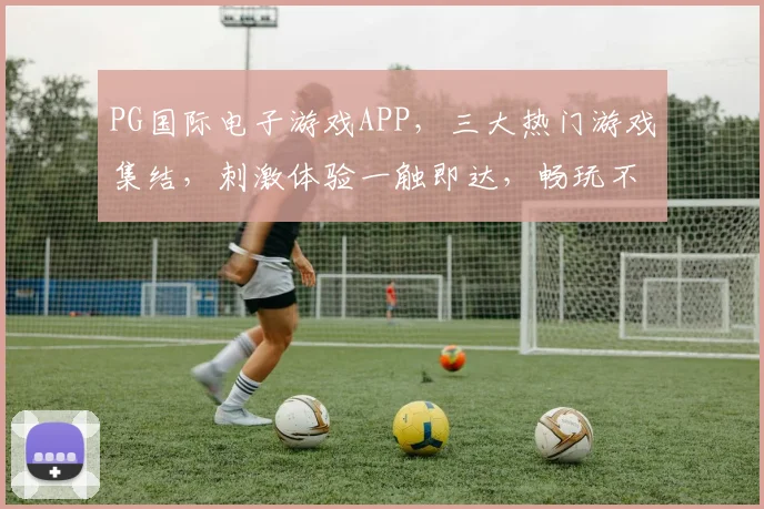 PG国际电子游戏APP，三大热门游戏集结，刺激体验一触即达，畅玩不停