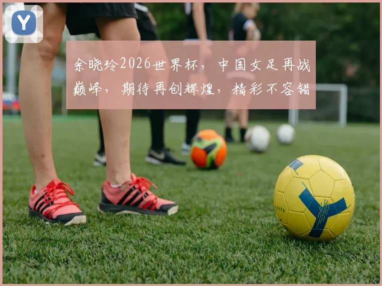 余晓玲2026世界杯，中国女足再战巅峰，期待再创辉煌，精彩不容错过
