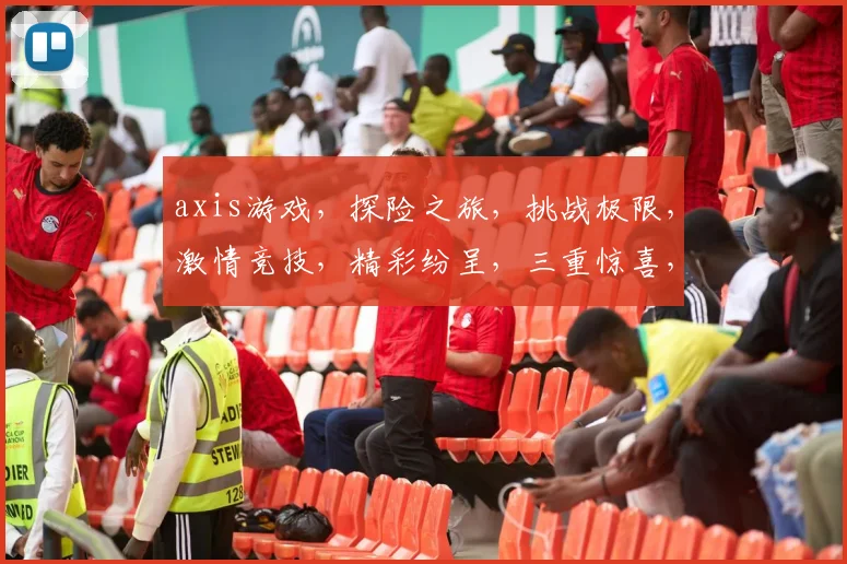 axis游戏，探险之旅，挑战极限，激情竞技，精彩纷呈，三重惊喜，不容错过