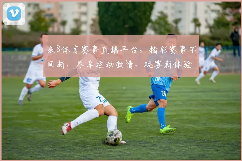 米8体育赛事直播平台，精彩赛事不间断，尽享运动激情，观赛新体验，三网同步直播，尽在米8