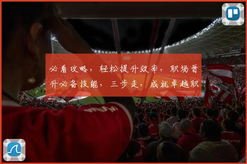 必看攻略，轻松提升效率，职场晋升必备技能，三步走，成就卓越职场达人