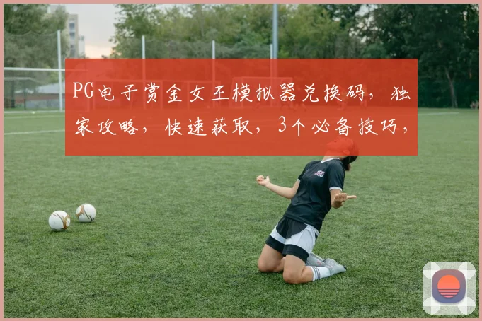 PG电子赏金女王模拟器兑换码，独家攻略，快速获取，3个必备技巧，轻松兑换