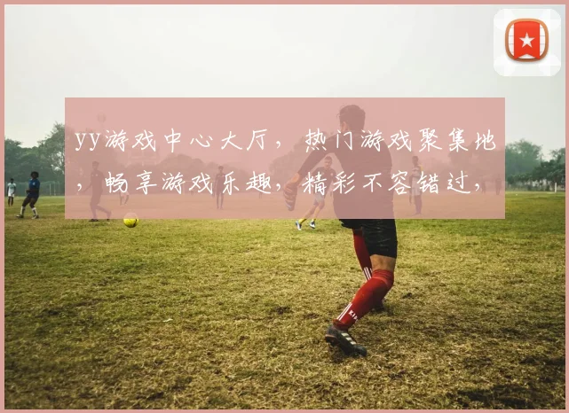 yy游戏中心大厅，热门游戏聚集地，畅享游戏乐趣，精彩不容错过，快来加入