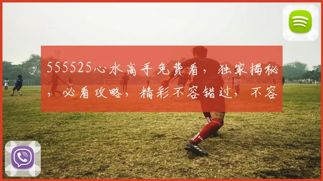 555525心水高手免费看，独家揭秘，必看攻略，精彩不容错过，不容错过