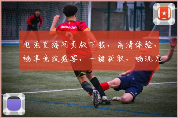电竞直播网页版下载，高清体验，畅享竞技盛宴，一键获取，畅玩无忧，必备神器
