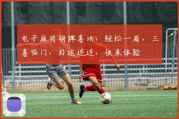 电子麻将胡牌喜讯，轻松一局，三喜临门，好运连连，快来体验