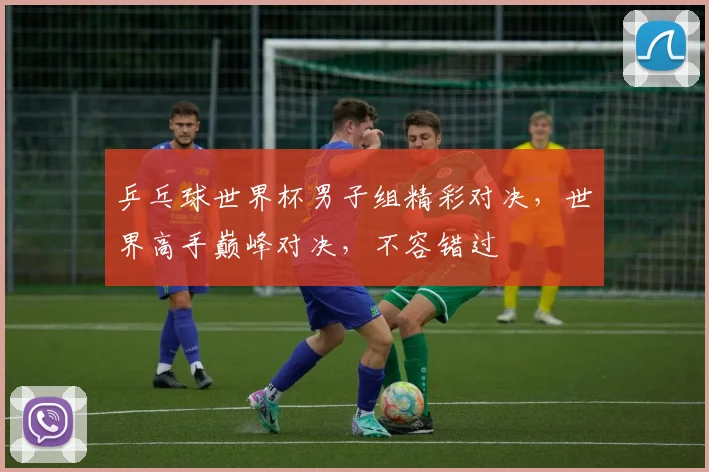 乒乓球世界杯男子组精彩对决，世界高手巅峰对决，不容错过