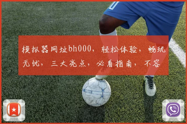 模拟器网址bh000，轻松体验，畅玩无忧，三大亮点，必看指南，不容错过