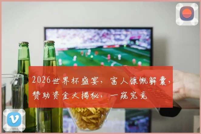 2026世界杯盛宴，富人慷慨解囊，赞助资金大揭秘，一窥究竟