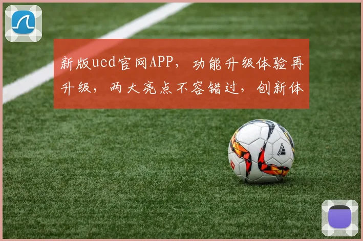 新版ued官网APP，功能升级体验再升级，两大亮点不容错过，创新体验等你来
