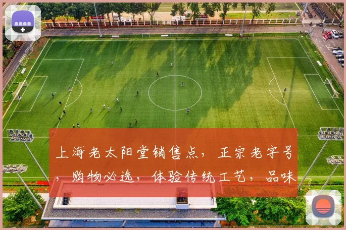 上海老太阳堂销售点，正宗老字号，购物必选，体验传统工艺，品味生活之美，三店同享优惠，惊喜不断