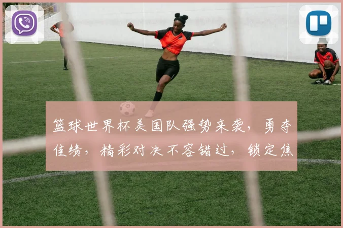 篮球世界杯美国队强势来袭，勇夺佳绩，精彩对决不容错过，锁定焦点