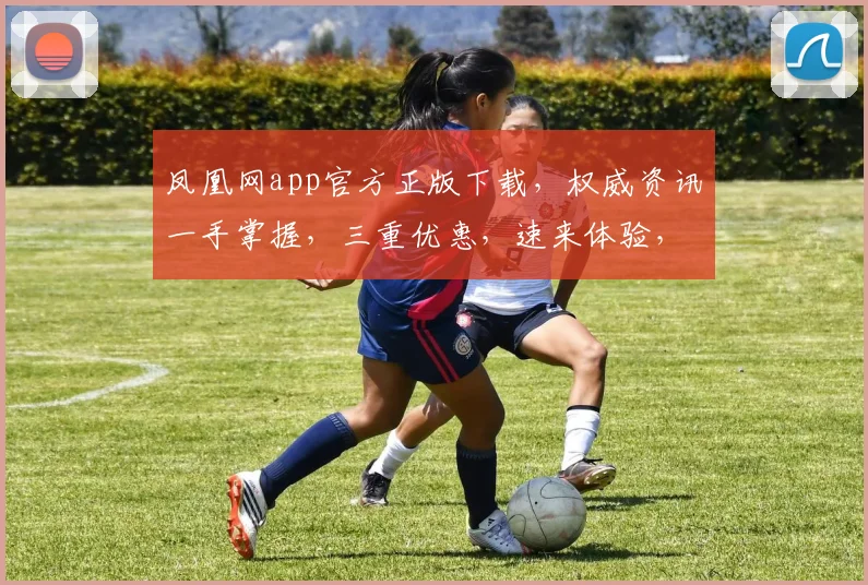 凤凰网app官方正版下载，权威资讯一手掌握，三重优惠，速来体验，畅享便捷